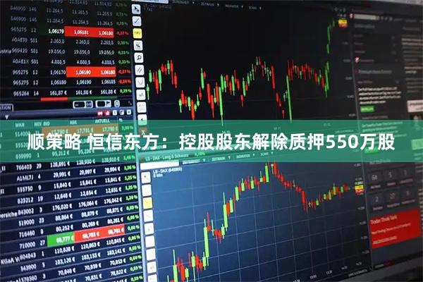 顺策略 恒信东方：控股股东解除质押550万股