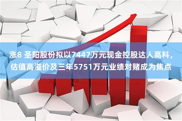 涨8 圣阳股份拟以7447万元现金控股达人高科，估值高溢价及三年5751万元业绩对赌成为焦点