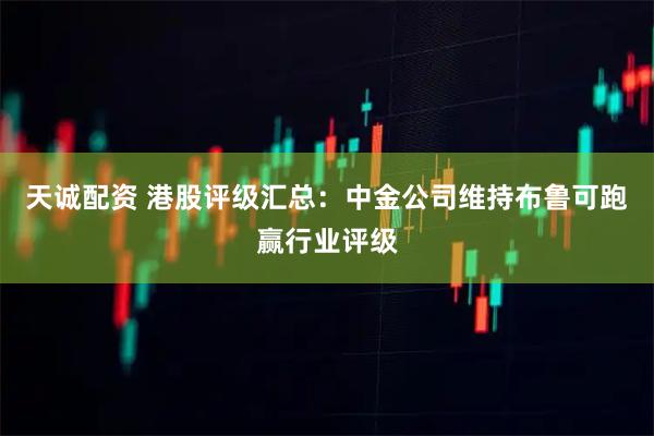 天诚配资 港股评级汇总：中金公司维持布鲁可跑赢行业评级