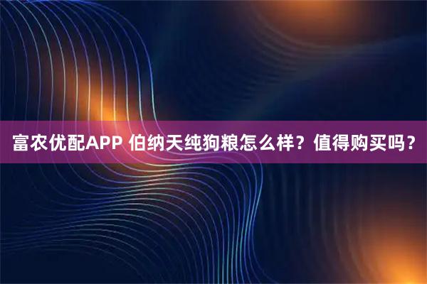 富农优配APP 伯纳天纯狗粮怎么样？值得购买吗？