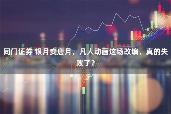 同门证券 银月变唐月，凡人动画这场改编，真的失败了？